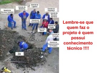 Lembre-se que
quem faz o
projeto é quem
possui
conhecimento
técnico !!!!
 