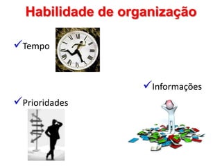 Habilidade de organização
Tempo
Prioridades
Informações
 