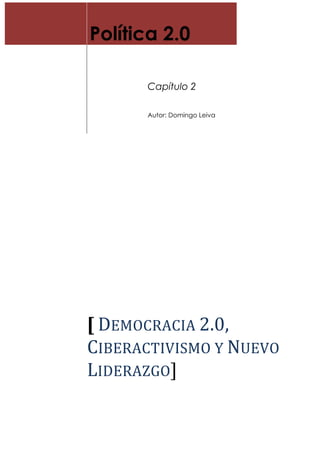 Política 2.0
Capítulo 2
Autor: Domingo Leiva
[	
  DEMOCRACIA	
  2.0,	
  
CIBERACTIVISMO	
  Y	
  NUEVO	
  
LIDERAZGO]	
  
 