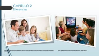 CAPITULO 2
Diferencias
http://www.aprendoconlacalesa.es/una-experiencia-lectora-interesante-padres-e-hijos-leen-
juntos/
http://www.imagui.com/a/ninos-viendo-tv-T6ep78xoG
 