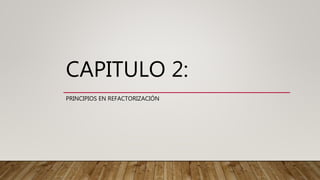CAPITULO 2:
PRINCIPIOS EN REFACTORIZACIÓN
 