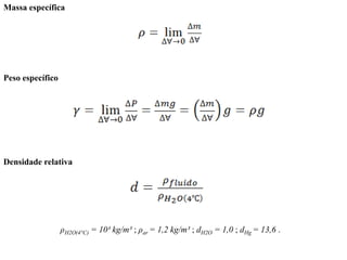 Massa específica
Peso específico
Densidade relativa
ρH2O(4°C) = 10³ kg/m³ ; ρar = 1,2 kg/m³ ; dH2O = 1,0 ; dHg = 13,6 .
 