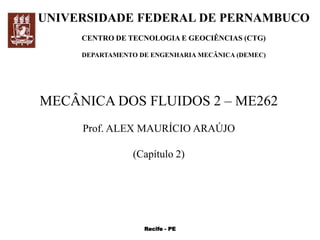 UNIVERSIDADE FEDERAL DE PERNAMBUCO
CENTRO DE TECNOLOGIA E GEOCIÊNCIAS (CTG)
DEPARTAMENTO DE ENGENHARIA MECÂNICA (DEMEC)
MECÂNICA DOS FLUIDOS 2 – ME262
Prof. ALEX MAURÍCIO ARAÚJO
(Capítulo 2)
Recife - PE
 