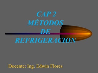 Docente: Ing. Edwin Flores
CAP 2
MÉTODOS
DE
REFRIGERACION
 