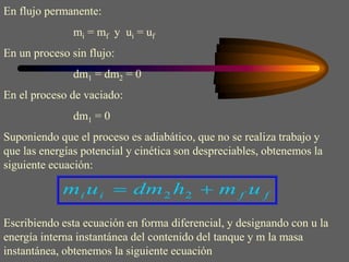 En flujo permanente:
mi = mf y ui = uf
En un proceso sin flujo:
dm1 = dm2 = 0
En el proceso de vaciado:
dm1 = 0
Suponiendo que el proceso es adiabático, que no se realiza trabajo y
que las energías potencial y cinética son despreciables, obtenemos la
siguiente ecuación:
f
f
i
i u
m
h
dm
u
m 
 2
2
Escribiendo esta ecuación en forma diferencial, y designando con u la
energía interna instantánea del contenido del tanque y m la masa
instantánea, obtenemos la siguiente ecuación
 