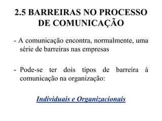 2.5 BARREIRAS NO PROCESSO DE COMUNICAÇÃO- A comunicação encontra, normalmente, uma série de barreiras nas empresasPode-se ter dois tipos de barreira à comunicação na organização:Individuais e Organizacionais