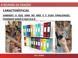 A REUNIÃO DE ORAÇÃO
RCC GOIÁS
CARACTERÍSTICAS
SABENDO O QUE UMA RO NÃO É E SUAS FINALIDADES,
PODEMOS DIZER O QUE ELA É: