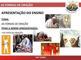 AS FORMAS DE ORAÇÃO
RCC GOIÁS
APRESENTAÇÃO DO ENSINO
TEMA:
AS FORMAS DE ORAÇÃO
ITENS A SEREM APRESENTADOS:
OS TIPOS DE ORAÇÃO.
 