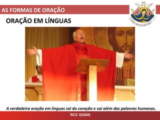 AS FORMAS DE ORAÇÃO
RCC GOIÁS
ORAÇÃO EM LÍNGUAS
A verdadeira oração em línguas sai do coração e vai além das palavras humanas.
 
