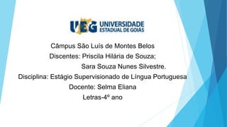 Câmpus São Luís de Montes Belos
Discentes: Priscila Hilária de Souza;
Sara Souza Nunes Silvestre.
Disciplina: Estágio Supervisionado de Língua Portuguesa
Docente: Selma Eliana
Letras-4º ano
 