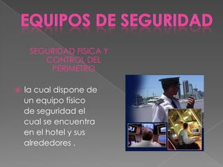 EQUIPOS DE SEGURIDAD SEGURIDAD FISICA Y CONTROL DEL PERIMETRO ,[object Object],    un equipo físico      de seguridad el     cual se encuentra      en el hotel y sus     alrededores . 