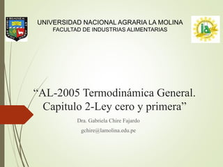 “AL-2005 Termodinámica General.
Capitulo 2-Ley cero y primera”
Dra. Gabriela Chire Fajardo
gchire@lamolina.edu.pe
UNIVERSIDAD NACIONAL AGRARIA LA MOLINA
FACULTAD DE INDUSTRIAS ALIMENTARIAS
 