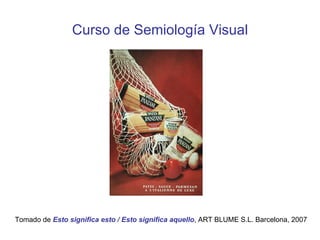 Curso de Semiología Visual Tomado de  Esto significa esto / Esto significa aquello , ART BLUME S.L. Barcelona, 2007 
