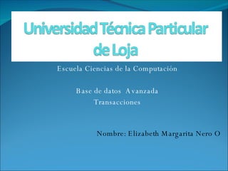 Escuela Ciencias de la Computación Base de datos  Avanzada Transacciones Nombre: Elizabeth Margarita Nero O 