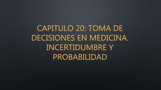 CAPITULO 20: TOMA DE
DECISIONES EN MEDICINA.
INCERTIDUMBRE Y
PROBABILIDAD
 