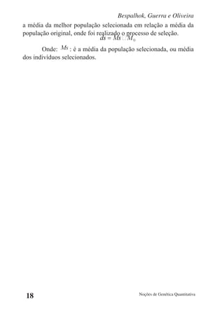 Bespalhok, Guerra e Oliveira
a média da melhor população selecionada em relação a média da
população original, onde foi realizado o processo de seleção.

       Onde:      : é a média da população selecionada, ou média
dos indivíduos selecionados.




 18                                         Noções de Genética Quantitativa
 