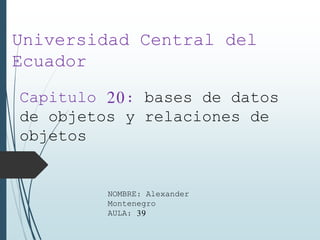 Universidad Central del
Ecuador
Capitulo 20: bases de datos
de objetos y relaciones de
objetos
NOMBRE: Alexander
Montenegro
AULA: 39
 