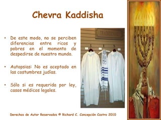 Embalsamamiento JudíoNo esta permitido.Existen excepciones:Cuando es inevitable tener que prolongar el sepelio por un largo periodo de tiempo.Cuando el sepelio se hace ultramar. (P.R. hacia Israel)Cuando las autoridades del gobierno lo demandan.