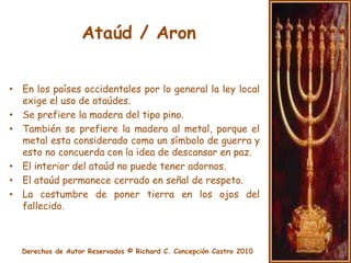 Velatorio Judío / KeriaPrevio al entierro, y como recuerdo de la costumbre de tiempos antiguos en que los deudos solían desgarrar sus ropas como expresión de dolor por el fallecimiento ocurrido se ejecuta hoy la Keria (“ruptura”), una ruptura que se da en la ropa exterior que realizaran los familiares mas cercanos.Baruch atahadonaielohay nu melech ha olom DA-YAN-HOH-EMES.  