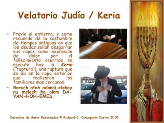 Velatorio JudíoHasta la sepultura, debe dejarse que los enlutados dejen aflorar su aflicción y dolor, y no se deben ofrecer condolencias. En el recinto en el que se encuentra el cuerpo se deben encender dos velas que se mantendrán encendidas hasta la salida del ataúd. Las personas deben leer Salmos dedicados al alma del fallecido, mencionar las virtudes y las buenas obras que realizó, y mantener un ambiente de circunspección y sobriedad. No se debe comer, fumar o mantener conversaciones sin importancia en la habitación en que se encuentra el fallecido.