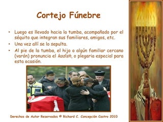 Cortejo FúnebreCremación: Los judíos se oponen al proceso de cremación debido a que se esta mutilando el cadáver.Este proceso de disposición va en contra del pensamiento judío de que “de la tierra vine y de la tierra he de regresar’.Mausoleos y Bóvedas de Concreto:Dilatan el proceso de putrefacción y de la filosofía judía.