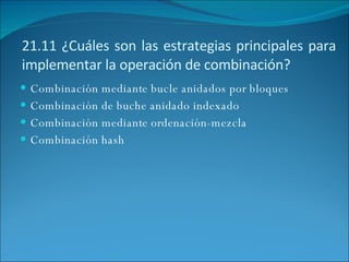 21.11 ¿Cuáles son las estrategias principales para implementar la operación de combinación? Combinación mediante bucle anidados por bloques Combinación de buche anidado indexado Combinación mediante ordenación-mezcla Combinación hash 