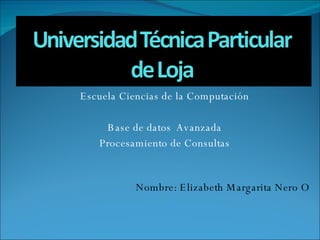 Escuela Ciencias de la Computación Base de datos  Avanzada Procesamiento de Consultas Nombre: Elizabeth Margarita Nero O 