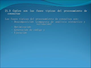 Las fases típicas del procesamiento de consultas son: Descomposición (compuesta de análisis sintáctico y    validación) Optimización Generación de código y  Ejecución 21.3 Cuáles son las fases típicas del procesamiento de consultas 