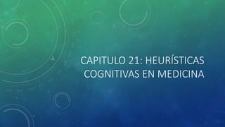 CAPITULO 21: HEURÍSTICAS
COGNITIVAS EN MEDICINA
 