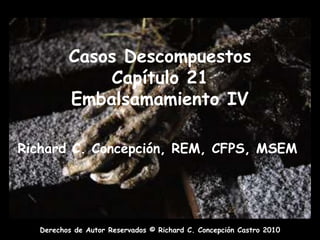Casos DescompuestosCapítulo 21Embalsamamiento IV Richard C. Concepción, REM, CFPS, MSEM 