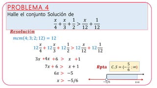 PROBLEMA 4
Halle el conjunto Solución de
𝑥
4
+
𝑥
3
+
1
2
>
𝑥
12
+
1
12
𝑹𝒆𝒔𝒐𝒍𝒖𝒄𝒊ó𝒏
12
𝑥
4
+ 12
𝑥
3
+ 12
1
2
> 12
𝑥
12
+ 12
1
12
3𝑥
𝐶. 𝑆 = 〈−
5
6
; ∞〉𝑹𝐩𝐭𝐚
𝑚𝑐𝑚 4; 3; 2; 12 = 12
+4𝑥 +6 > 𝑥 +1
7𝑥 + 6 > 𝑥 + 1
6𝑥 > −5
𝑥 > −5/6 −5/6 +∞
 