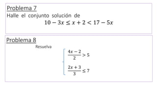 Problema 7
Halle el conjunto solución de
10 − 3𝑥 ≤ 𝑥 + 2 < 17 − 5𝑥
Problema 8
Resuelva
4𝑥 − 2
2
> 5
2𝑥 + 3
3
≤ 7
 