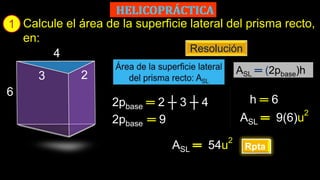1
Rpta
Calcule el área de la superficie lateral del prisma recto,
en:
2pbase ═ 2 ┼ 3 ┼ 4
Resolución
ASL 9(6)u
2
ASL ═ (2pbase)h
2pbase ═ 9
h ═ 6
ASL 54u
2
4
2
6
3
 