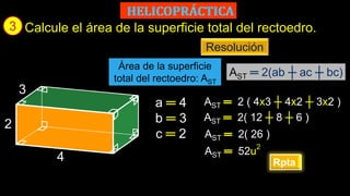3
Rpta
Calcule el área de la superficie total del rectoedro.
a ═ 4
Resolución
AST 52u
2
Área de la superficie
total del rectoedro: AST
AST ═ 2(ab ┼ ac ┼ bc)
3
2
4
b ═ 3
c ═ 2
AST 2 ( 4x3 ┼ 4x2 ┼ 3x2 )
AST 2( 12 ┼ 8 ┼ 6 )
AST 2( 26 )
 