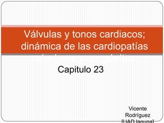 Válvulas y tonos cardiacos; dinámica de las cardiopatías valvulares y congénitas.  Capitulo 23 Vicente Rodríguez  [UAD laguna] 