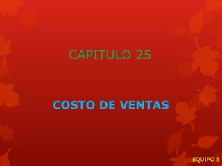 CAPITULO 25
COSTO DE VENTAS
EQUIPO 5
 
