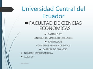 Universidad Central del
Ecuador
FACULTAD DE CIENCIAS
ECONÒMICAS
 CAPITULO 27:
LENGUAJE DE MARCADO EXTENSIBLE
 CAPITULO 28
CONCEPTOS MINERIA DE DATOS
 CARRERA DE FINANZAS
 NOMBRE: JAVIER SAMUEZA
 AULA: 39
Javier Samueza
 