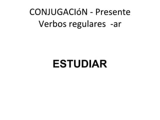 CONJUGACIóN - Presente Verbos regulares  -ar ESTUDIAR 