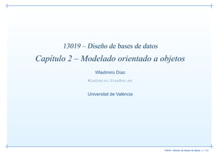 13019 – Diseño de bases de datos
Capítulo 2 – Modelado orientado a objetos
                  Wladimiro Díaz
               Wladimiro.Diaz@uv.es


               Universitat de València




                                          13019 – Diseño de bases de datos– p. 1/52
 