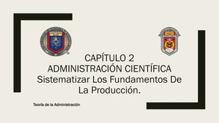 CAPÍTULO 2
ADMINISTRACIÓN CIENTÍFICA
Sistematizar Los Fundamentos De
La Producción.
Teoría de la Administración
 