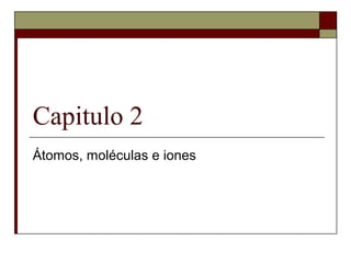Capitulo 2
Átomos, moléculas e iones
 