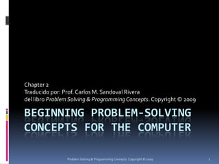 Beginning Problem-Solving Concepts for the Computer Chapter 2 Traducidopor: Prof. Carlos M. Sandoval Rivera del libroProblem Solving & Programming Concepts. Copyright © 2009 Problem Solving & Programming Concepts. Copyright © 2009 1 