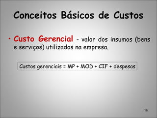 16
Conceitos Básicos de Custos
• Custo Gerencial - valor dos insumos (bens
e serviços) utilizados na empresa.
Custos gerenciais = MP + MOD + CIF + despesas
 