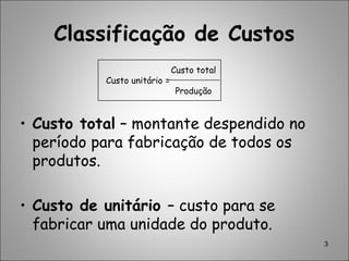 Classificação de Custos
• Custo total – montante despendido no
período para fabricação de todos os
produtos.
• Custo de unitário – custo para se
fabricar uma unidade do produto.
3
Custo unitário =
Custo total
Produção
 