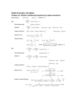 Y t( ) 2.5− e
t−
2.5u t( )+= (Table 2-1.1)
(b)
9
d
2
y t( )⋅
dt
2
⋅ 18
d y t( )⋅
dt
⋅+ 4 y t( )+ 8 x t( ) 4−=
Initial steady state: 4 y 0( )⋅ 8 x 0( ) 4−=
Subtract:
9
d
2
Y t( )⋅
dt
2
⋅ 18
d Y t( )⋅
dt
⋅+ 4 Y t( )+ 8 X t( )=
Y t( ) y t( ) y 0( )−= Y 0( ) 0=
X t( ) x t( ) x 0( )−=
Laplace transform:
9s
2
Y s( ) 18s Y s( )⋅+ 4 Y s( )+ 8 X s( )= 8
1
s
⋅=
Solve for Y(s): Y s( )
8
9s
2
18s+ 4+
1
s
=
r1
18− 18
2
4 9⋅ 4⋅−+
2 9⋅
:= r1 0.255−=
r2
18− 18
2
4 9⋅ 4⋅−−
2 9⋅
:= r2 1.745−=
Expand in partial fractions:
Y s( )
8
9 s 0.255+( ) s 1.745+( )s
=
A1
s 0.255+
A2
s 1.745+
+
A3
s
+=
A1
0.255−s
8
9 s 1.745+( )s
8
9 0.255− 1.745+( )⋅ 0.255−( )⋅
= 2.342−=lim
→
=
Smith & Corripio, 3rd edition
Problem 2-6. Solution of differential equations by Laplace transforms
Input function: X t( ) u t( )= X s( )
1
s
= (Table 2-1.1)
(a)
d y t( )⋅
dt
2 y t( )+ 5 x t( ) 3+=
Initial steady state: 2 y 0( ) 5 x 0( )= 3=
Subtract:
d Y t( )⋅
dt
2 Y t( )+ 5 X t( )= Y t( ) y t( ) y 0( )−= X t( ) x t( ) x 0( )−=
Laplace transform: sY s( ) Y 0( )− 2 Y s( )+ 5 X s( )= 5
1
s
⋅= Y 0( ) y 0( ) y 0( )−= 0=
Solve for Y(s):
Y s( )
5
s 2+
1
s
=
A1
s 2+
A2
s
+=
Partial fractions:
A1
2−s
5
s
2.5−=lim
→
= A2
0s
5
s 2+
2.5=lim
→
=
Y s( )
5−
s 1+
5
s
+= Invert:
 
