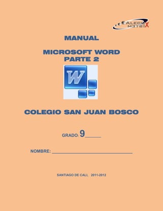 MANUAL

      MICROSOFT WORD
          PARTE 2




COLEGIO SAN JUAN BOSCO


             GRADO:    9  _________



 NOMBRE: __________________________________




           SANTIAGO DE CALI, 2011-2012
 
