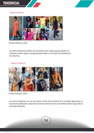 Las micro tendencias también son conocidas como moda pasajera debido a su
constante cambio según la temporada generando un mercado más dinámico en
las industrias.
Las macro tendencias son las que �enen mucha fuerza dentro de la sociedad, generando un
impacto de sa�sfacción y deseo de mantenerse dentro de los consumidores �enen larga vida en
el mundo del diseño
Fuente: Muñoz,K. 2020
Fuente: Muñoz,K. 2020
MICROTENDENCIA
MACROTENDENCIA
TENDENCIAS
14
 