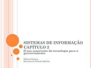 SISTEMAS DE INFORMAÇÃO
CAPÍTULO 2
O uso consciente da tecnologia para o
gerenciamento
Editora Saraiva
Emerson de Oliveira Batista
 