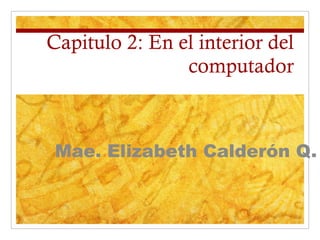 Capitulo 2: En el interior del computador Mae. Elizabeth Calderón Q. 
