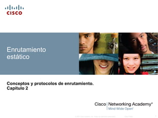 Enrutamiento
estático


Conceptos y protocolos de enrutamiento.
Capítulo 2




                              © 2007 Cisco Systems, Inc. Todos los derechos reservados.   Cisco Public   1
 